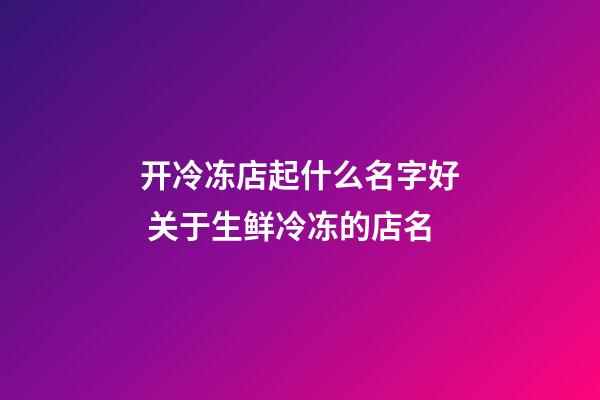 开冷冻店起什么名字好 关于生鲜冷冻的店名